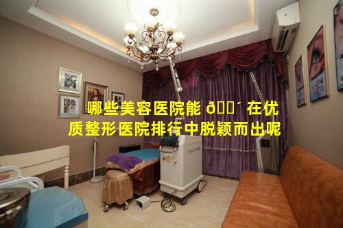 哪些美容医院能 🐴 在优质整形医院排行中脱颖而出呢